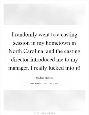 I randomly went to a casting session in my hometown in North Carolina, and the casting director introduced me to my manager. I really lucked into it! Picture Quote #1