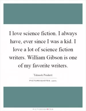I love science fiction. I always have, ever since I was a kid. I love a lot of science fiction writers. William Gibson is one of my favorite writers Picture Quote #1