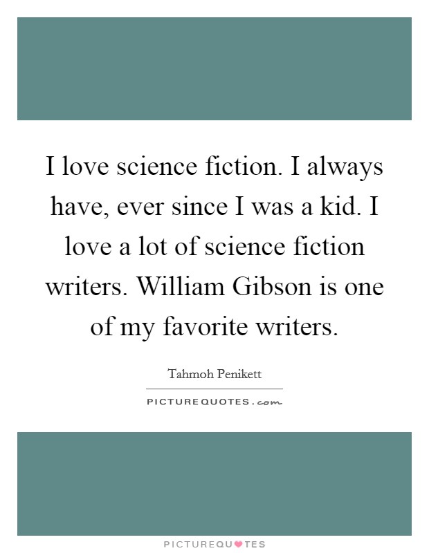 I love science fiction. I always have, ever since I was a kid. I love a lot of science fiction writers. William Gibson is one of my favorite writers Picture Quote #1