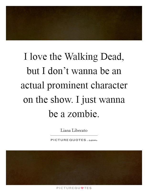 I love the Walking Dead, but I don't wanna be an actual prominent character on the show. I just wanna be a zombie Picture Quote #1