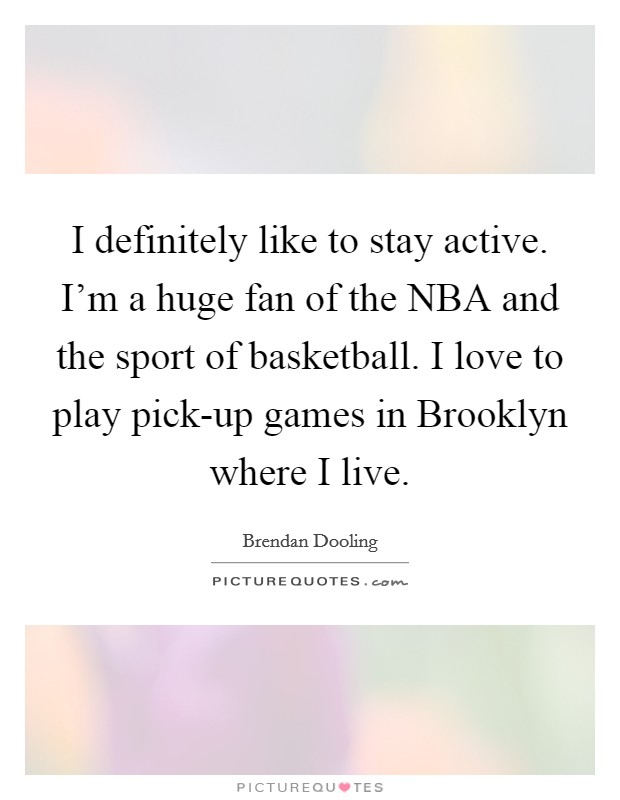 I definitely like to stay active. I'm a huge fan of the NBA and the sport of basketball. I love to play pick-up games in Brooklyn where I live Picture Quote #1