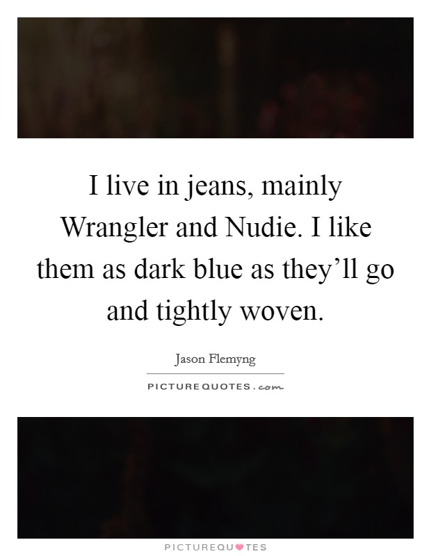 I live in jeans, mainly Wrangler and Nudie. I like them as dark blue as they'll go and tightly woven Picture Quote #1