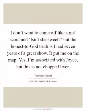 I don’t want to come off like a girl scout and ‘Isn’t she sweet?’ but the honest-to-God truth is I had seven years of a great show. It put me on the map. Yes, I’m associated with Joyce, but this is not chopped liver Picture Quote #1
