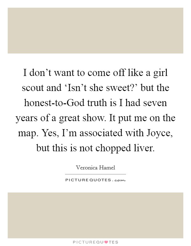 I don't want to come off like a girl scout and ‘Isn't she sweet?' but the honest-to-God truth is I had seven years of a great show. It put me on the map. Yes, I'm associated with Joyce, but this is not chopped liver Picture Quote #1