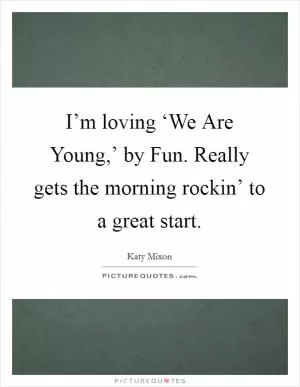 I’m loving ‘We Are Young,’ by Fun. Really gets the morning rockin’ to a great start Picture Quote #1