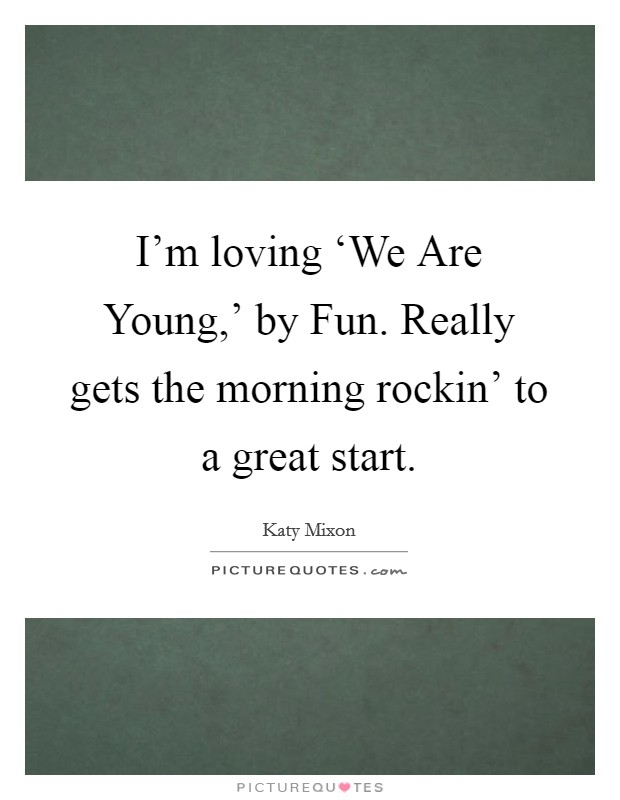 I'm loving ‘We Are Young,' by Fun. Really gets the morning rockin' to a great start Picture Quote #1