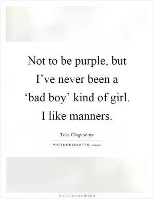 Not to be purple, but I’ve never been a ‘bad boy’ kind of girl. I like manners Picture Quote #1