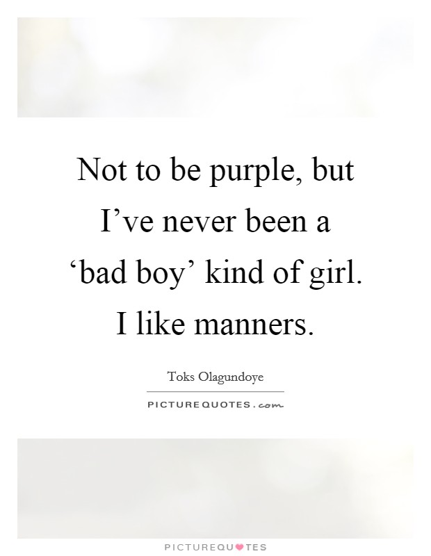 Not to be purple, but I've never been a ‘bad boy' kind of girl. I like manners Picture Quote #1