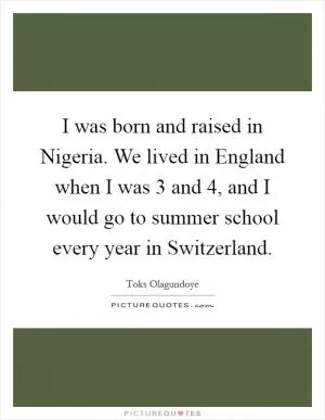 I was born and raised in Nigeria. We lived in England when I was 3 and 4, and I would go to summer school every year in Switzerland Picture Quote #1