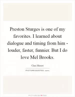 Preston Sturges is one of my favorites. I learned about dialogue and timing from him - louder, faster, funnier. But I do love Mel Brooks Picture Quote #1