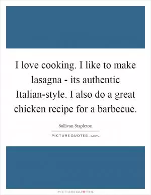 I love cooking. I like to make lasagna - its authentic Italian-style. I also do a great chicken recipe for a barbecue Picture Quote #1