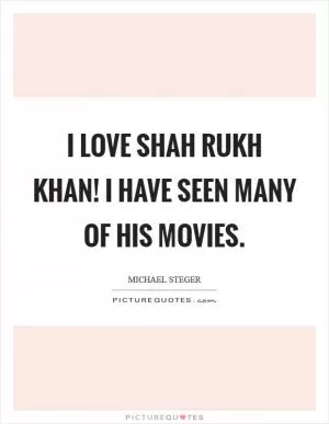I love Shah Rukh Khan! I have seen many of his movies Picture Quote #1