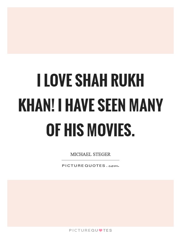 I love Shah Rukh Khan! I have seen many of his movies Picture Quote #1