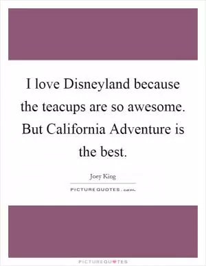 I love Disneyland because the teacups are so awesome. But California Adventure is the best Picture Quote #1