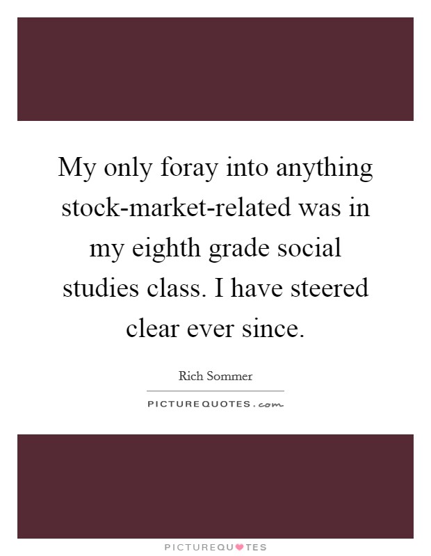 My only foray into anything stock-market-related was in my eighth grade social studies class. I have steered clear ever since Picture Quote #1