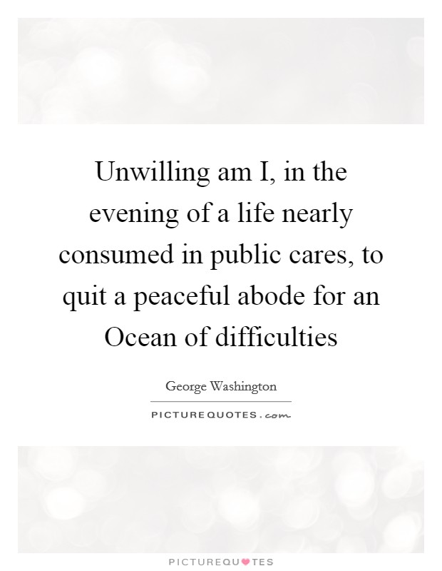 Unwilling am I, in the evening of a life nearly consumed in public cares, to quit a peaceful abode for an Ocean of difficulties Picture Quote #1