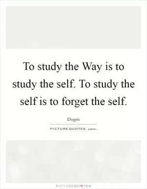 To study the Way is to study the self. To study the self is to forget the self Picture Quote #1