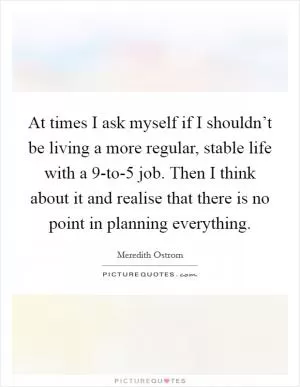 At times I ask myself if I shouldn’t be living a more regular, stable life with a 9-to-5 job. Then I think about it and realise that there is no point in planning everything Picture Quote #1