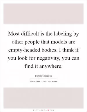 Most difficult is the labeling by other people that models are empty-headed bodies. I think if you look for negativity, you can find it anywhere Picture Quote #1