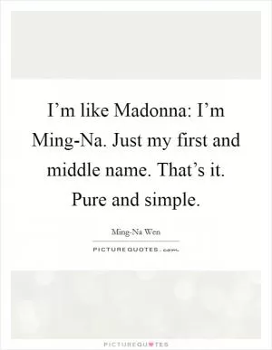 I’m like Madonna: I’m Ming-Na. Just my first and middle name. That’s it. Pure and simple Picture Quote #1