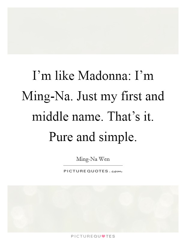I'm like Madonna: I'm Ming-Na. Just my first and middle name. That's it. Pure and simple Picture Quote #1