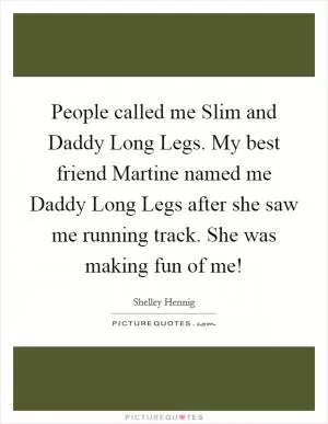 People called me Slim and Daddy Long Legs. My best friend Martine named me Daddy Long Legs after she saw me running track. She was making fun of me! Picture Quote #1