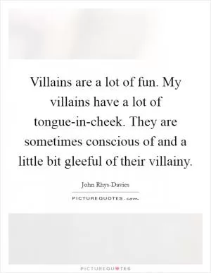 Villains are a lot of fun. My villains have a lot of tongue-in-cheek. They are sometimes conscious of and a little bit gleeful of their villainy Picture Quote #1