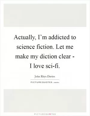 Actually, I’m addicted to science fiction. Let me make my diction clear - I love sci-fi Picture Quote #1