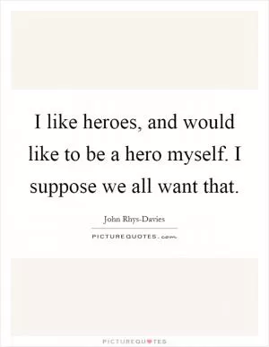 I like heroes, and would like to be a hero myself. I suppose we all want that Picture Quote #1