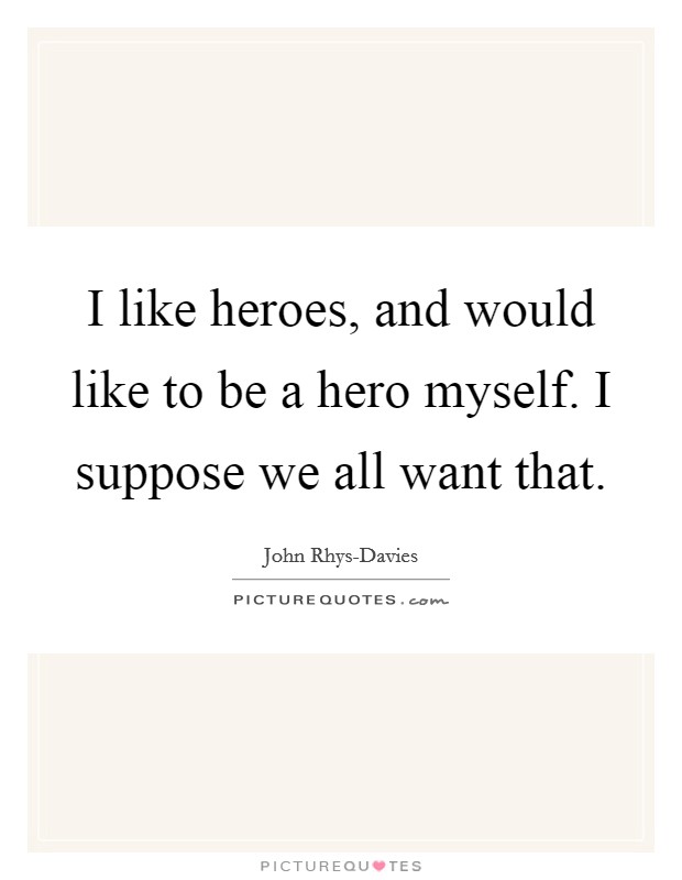 I like heroes, and would like to be a hero myself. I suppose we all want that Picture Quote #1