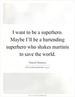 I want to be a superhero. Maybe I’ll be a bartending superhero who shakes martinis to save the world Picture Quote #1