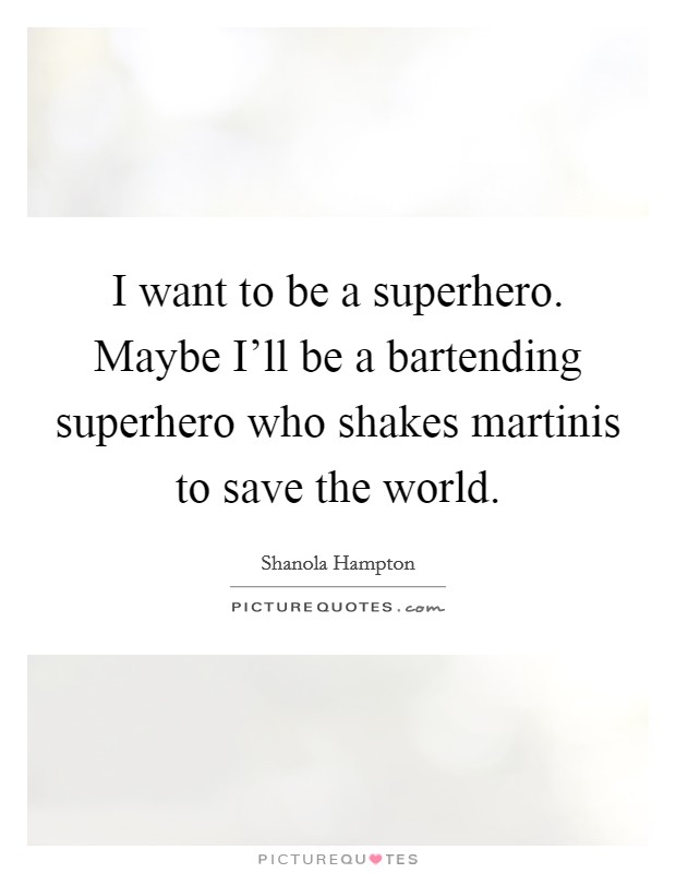 I want to be a superhero. Maybe I'll be a bartending superhero who shakes martinis to save the world Picture Quote #1