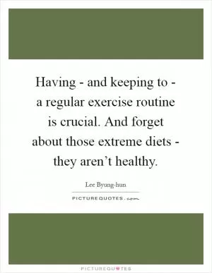 Having - and keeping to - a regular exercise routine is crucial. And forget about those extreme diets - they aren’t healthy Picture Quote #1
