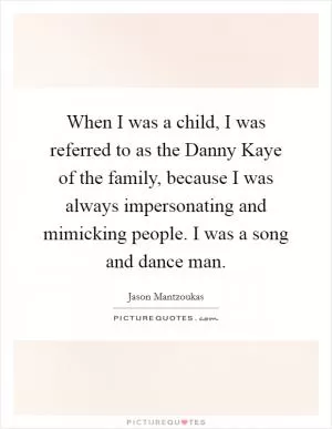 When I was a child, I was referred to as the Danny Kaye of the family, because I was always impersonating and mimicking people. I was a song and dance man Picture Quote #1