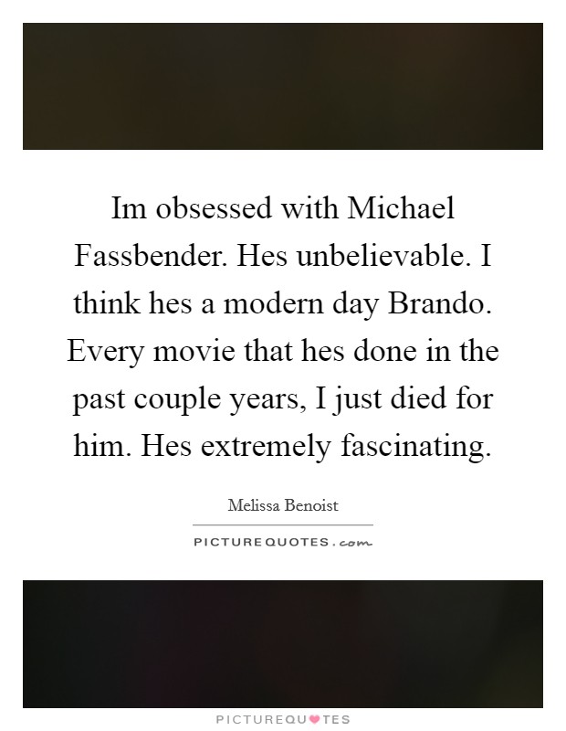 Im obsessed with Michael Fassbender. Hes unbelievable. I think hes a modern day Brando. Every movie that hes done in the past couple years, I just died for him. Hes extremely fascinating Picture Quote #1