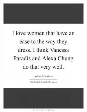 I love women that have an ease to the way they dress. I think Vanessa Paradis and Alexa Chung do that very well Picture Quote #1