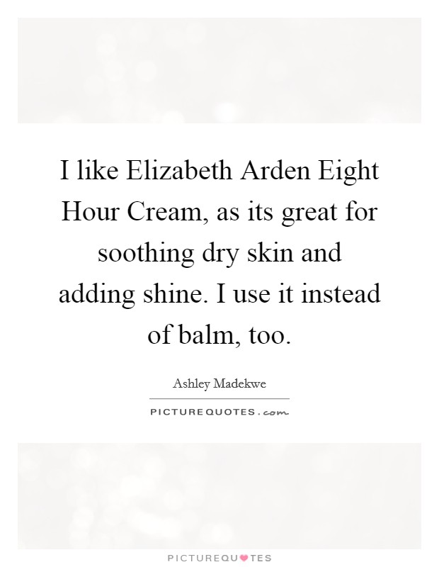 I like Elizabeth Arden Eight Hour Cream, as its great for soothing dry skin and adding shine. I use it instead of balm, too Picture Quote #1