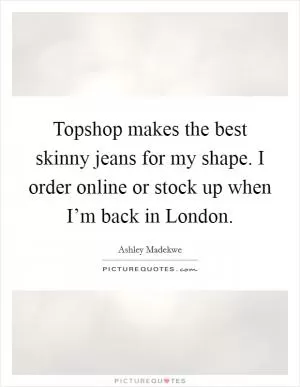 Topshop makes the best skinny jeans for my shape. I order online or stock up when I’m back in London Picture Quote #1