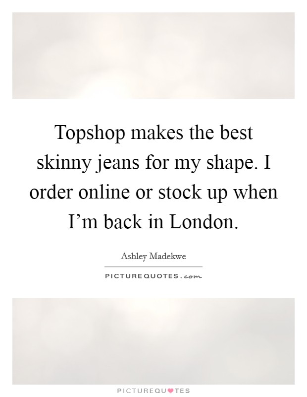 Topshop makes the best skinny jeans for my shape. I order online or stock up when I'm back in London Picture Quote #1