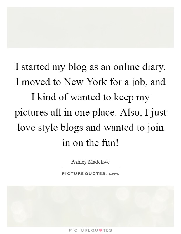 I started my blog as an online diary. I moved to New York for a job, and I kind of wanted to keep my pictures all in one place. Also, I just love style blogs and wanted to join in on the fun! Picture Quote #1