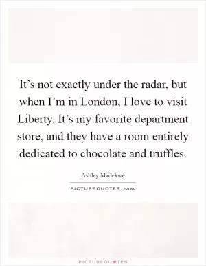 It’s not exactly under the radar, but when I’m in London, I love to visit Liberty. It’s my favorite department store, and they have a room entirely dedicated to chocolate and truffles Picture Quote #1