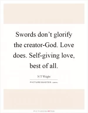 Swords don’t glorify the creator-God. Love does. Self-giving love, best of all Picture Quote #1