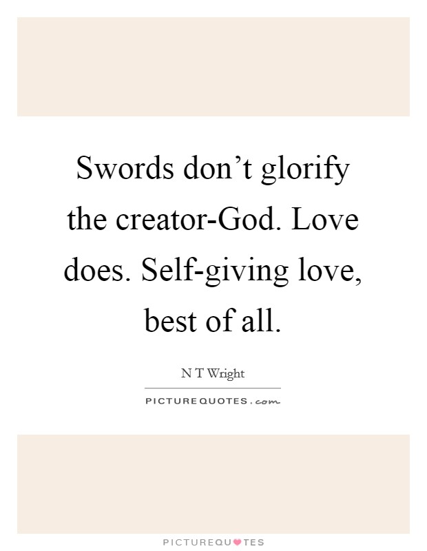Swords don't glorify the creator-God. Love does. Self-giving love, best of all Picture Quote #1
