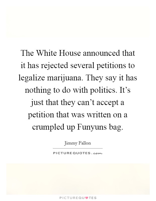 The White House announced that it has rejected several petitions to legalize marijuana. They say it has nothing to do with politics. It's just that they can't accept a petition that was written on a crumpled up Funyuns bag Picture Quote #1