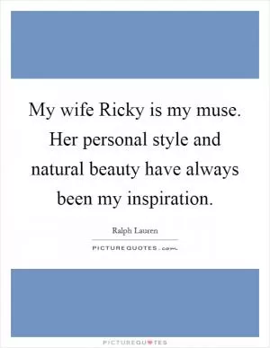 My wife Ricky is my muse. Her personal style and natural beauty have always been my inspiration Picture Quote #1
