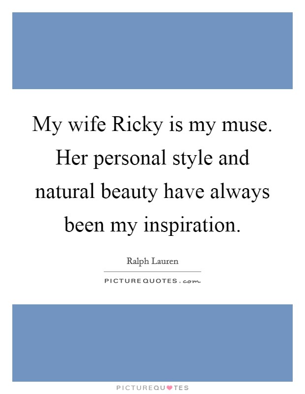 My wife Ricky is my muse. Her personal style and natural beauty have always been my inspiration Picture Quote #1