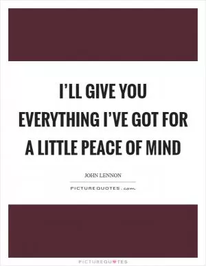 I’ll give you everything I’ve got for a little peace of mind Picture Quote #1