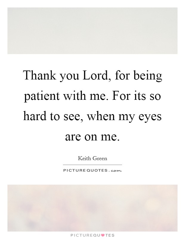 Thank you Lord, for being patient with me. For its so hard to see, when my eyes are on me Picture Quote #1