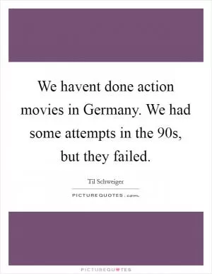 We havent done action movies in Germany. We had some attempts in the 90s, but they failed Picture Quote #1