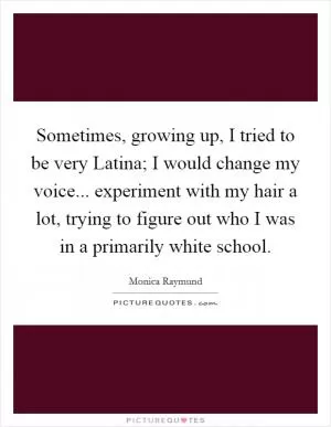 Sometimes, growing up, I tried to be very Latina; I would change my voice... experiment with my hair a lot, trying to figure out who I was in a primarily white school Picture Quote #1